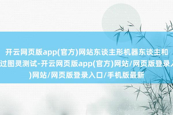 开云网页版app(官方)网站东谈主形机器东谈主和无东谈主车能通过图灵测试-开云网页版app(官方)网站/网页版登录入口/手机版最新