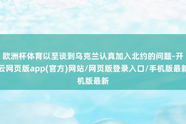 欧洲杯体育以至谈到乌克兰认真加入北约的问题-开云网页版app(官方)网站/网页版登录入口/手机版最新