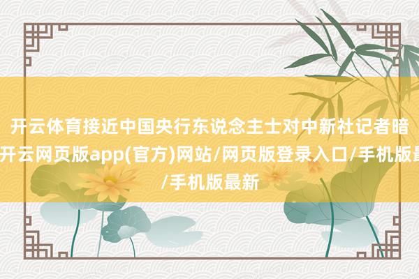 开云体育　　接近中国央行东说念主士对中新社记者暗示-开云网页版app(官方)网站/网页版登录入口/手机版最新