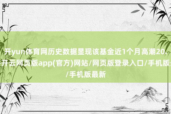 开yun体育网历史数据显现该基金近1个月高潮20.4%-开云网页版app(官方)网站/网页版登录入口/手机版最新