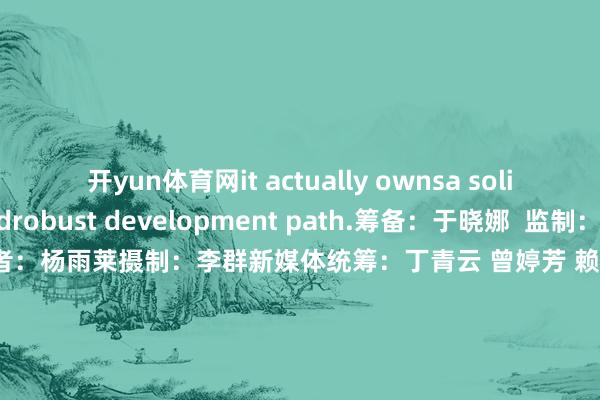 开yun体育网it actually ownsa solid foundationandrobust development path.筹备：于晓娜  监制：施诗包袱裁剪：李依农记者：杨雨莱摄制：李群新媒体统筹：丁青云 曾婷芳 赖禧 黄达迅国外运营监制: 黄燕淑国外运营实质统筹: 黄子豪国外运营裁剪：庄欢 吴婉婕 龙李华 张伟韬出品：南边财经全媒体集团            -开云网页版app(官