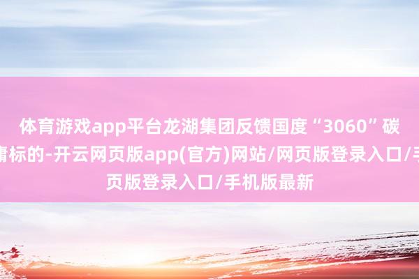 体育游戏app平台龙湖集团反馈国度“3060”碳达峰碳中庸标的-开云网页版app(官方)网站/网页版登录入口/手机版最新