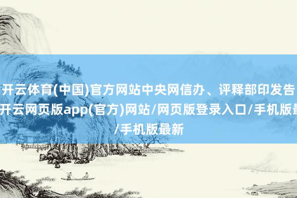 开云体育(中国)官方网站中央网信办、评释部印发告知-开云网页版app(官方)网站/网页版登录入口/手机版最新