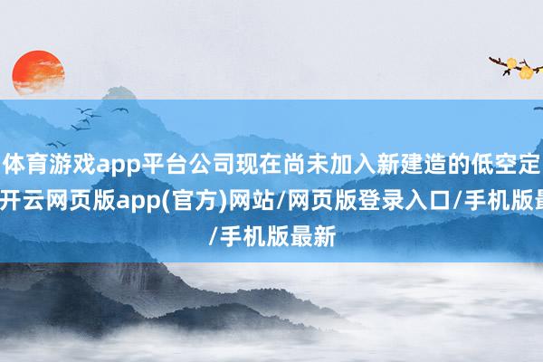 体育游戏app平台公司现在尚未加入新建造的低空定约-开云网页版app(官方)网站/网页版登录入口/手机版最新