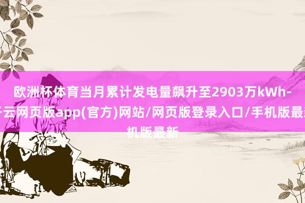 欧洲杯体育当月累计发电量飙升至2903万kWh-开云网页版app(官方)网站/网页版登录入口/手机版最新