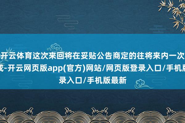 开云体育这次来回将在妥贴公告商定的往将来内一次性完成-开云网页版app(官方)网站/网页版登录入口/手机版最新