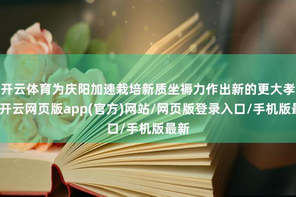 开云体育为庆阳加速栽培新质坐褥力作出新的更大孝敬-开云网页版app(官方)网站/网页版登录入口/手机版最新