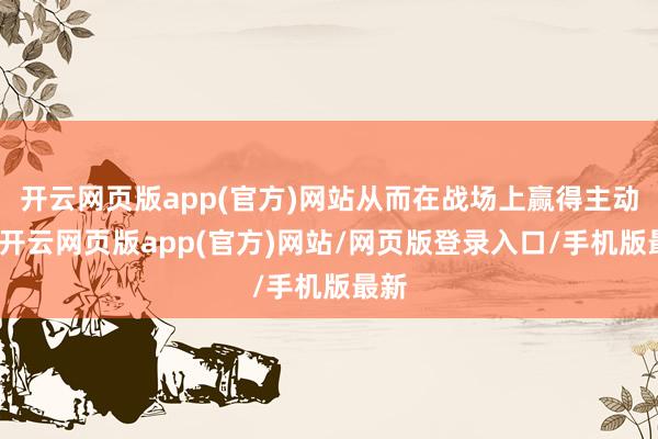 开云网页版app(官方)网站从而在战场上赢得主动权-开云网页版app(官方)网站/网页版登录入口/手机版最新