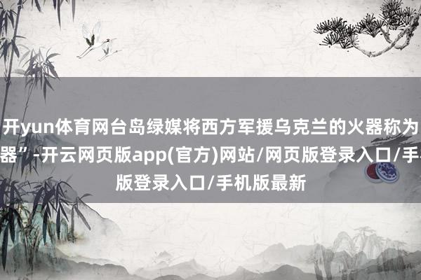 开yun体育网台岛绿媒将西方军援乌克兰的火器称为“灭俄神器”-开云网页版app(官方)网站/网页版登录入口/手机版最新