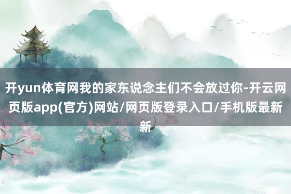 开yun体育网我的家东说念主们不会放过你-开云网页版app(官方)网站/网页版登录入口/手机版最新