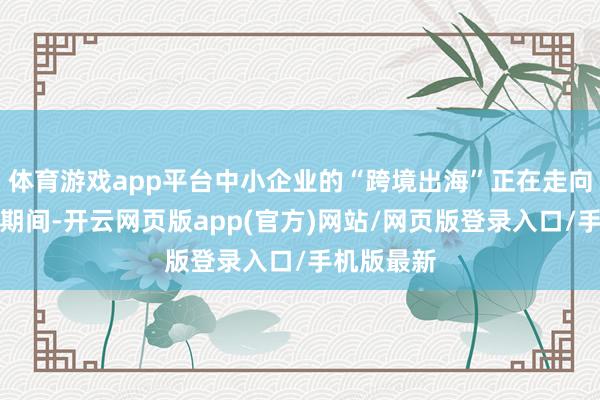 体育游戏app平台中小企业的“跨境出海”正在走向品牌化的期间-开云网页版app(官方)网站/网页版登录入口/手机版最新