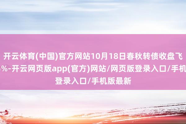 开云体育(中国)官方网站10月18日春秋转债收盘飞腾2.35%-开云网页版app(官方)网站/网页版登录入口/手机版最新