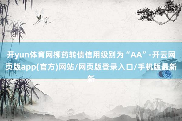 开yun体育网柳药转债信用级别为“AA”-开云网页版app(官方)网站/网页版登录入口/手机版最新