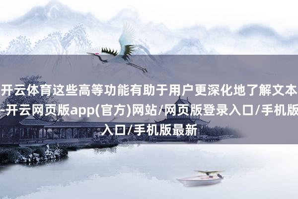 开云体育这些高等功能有助于用户更深化地了解文本内容-开云网页版app(官方)网站/网页版登录入口/手机版最新