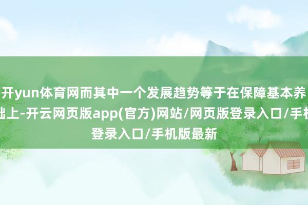 开yun体育网而其中一个发展趋势等于在保障基本养老的基础上-开云网页版app(官方)网站/网页版登录入口/手机版最新