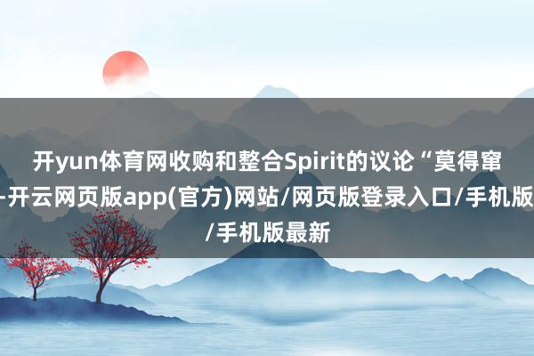 开yun体育网收购和整合Spirit的议论“莫得窜改”-开云网页版app(官方)网站/网页版登录入口/手机版最新