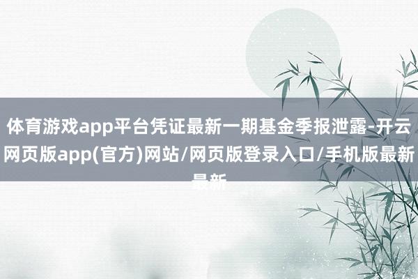 体育游戏app平台凭证最新一期基金季报泄露-开云网页版app(官方)网站/网页版登录入口/手机版最新