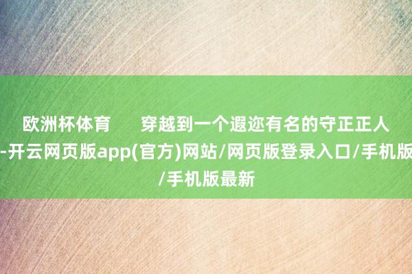 欧洲杯体育      穿越到一个遐迩有名的守正正人身上-开云网页版app(官方)网站/网页版登录入口/手机版最新