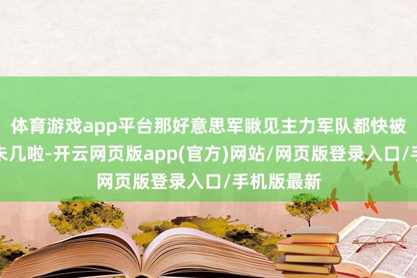 体育游戏app平台那好意思军瞅见主力军队都快被湮灭得差未几啦-开云网页版app(官方)网站/网页版登录入口/手机版最新