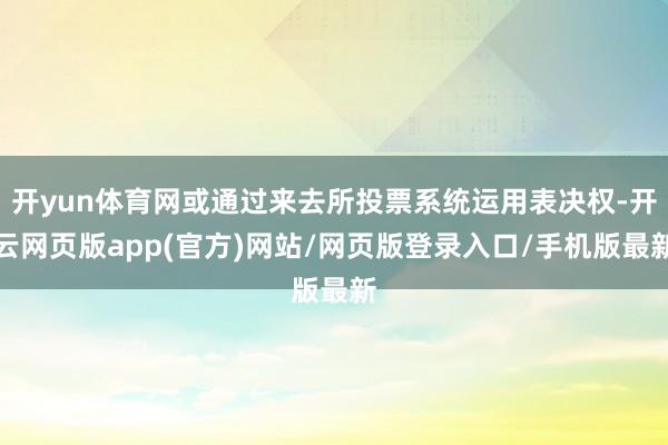 开yun体育网或通过来去所投票系统运用表决权-开云网页版app(官方)网站/网页版登录入口/手机版最新