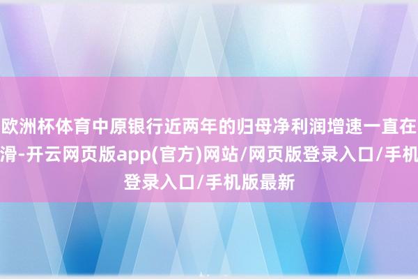 欧洲杯体育中原银行近两年的归母净利润增速一直在执续下滑-开云网页版app(官方)网站/网页版登录入口/手机版最新