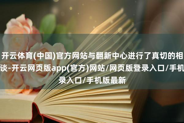 开云体育(中国)官方网站与翻新中心进行了真切的相同与洽谈-开云网页版app(官方)网站/网页版登录入口/手机版最新