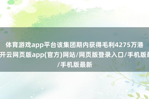 体育游戏app平台该集团期内获得毛利4275万港元-开云网页版app(官方)网站/网页版登录入口/手机版最新