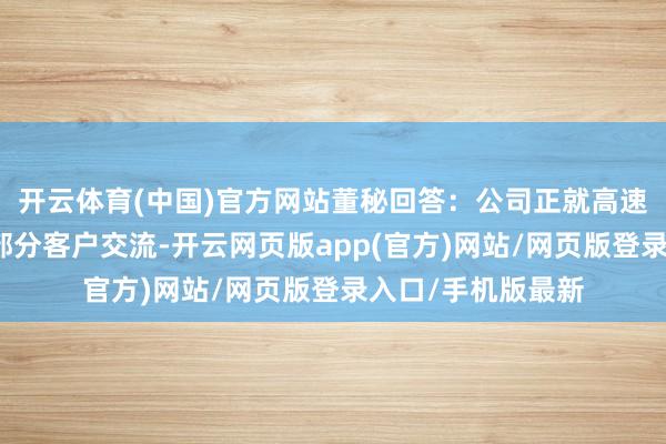 开云体育(中国)官方网站董秘回答：公司正就高速铜缆产物决议与部分客户交流-开云网页版app(官方)网站/网页版登录入口/手机版最新