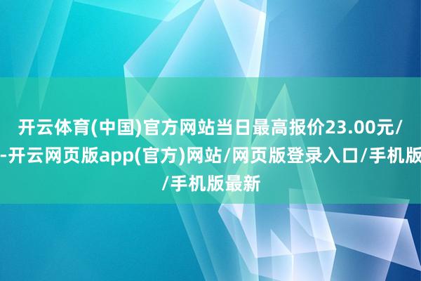 开云体育(中国)官方网站当日最高报价23.00元/公斤-开云网页版app(官方)网站/网页版登录入口/手机版最新