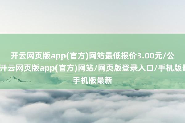 开云网页版app(官方)网站最低报价3.00元/公斤-开云网页版app(官方)网站/网页版登录入口/手机版最新