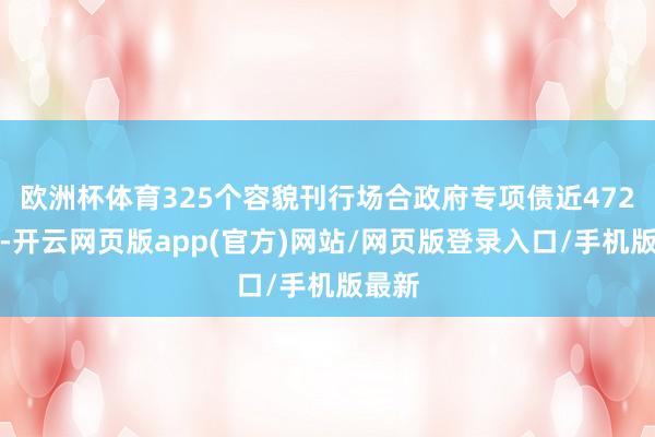 欧洲杯体育325个容貌刊行场合政府专项债近472亿元-开云网页版app(官方)网站/网页版登录入口/手机版最新