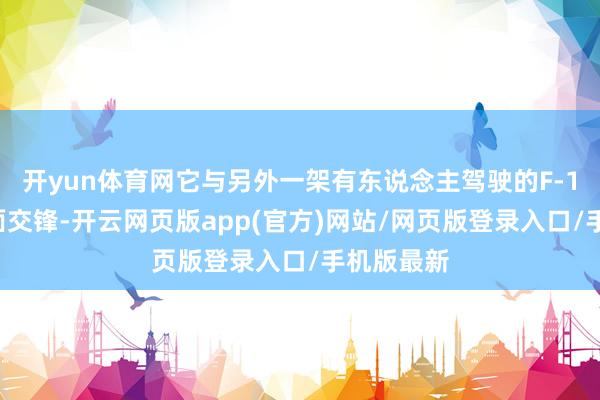 开yun体育网它与另外一架有东说念主驾驶的F-16确切正面交锋-开云网页版app(官方)网站/网页版登录入口/手机版最新