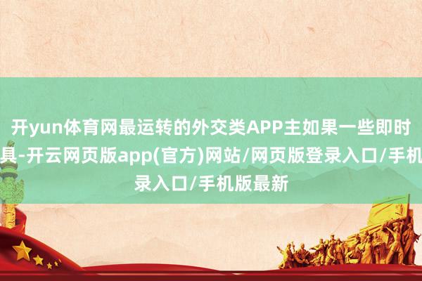 开yun体育网最运转的外交类APP主如果一些即时通信器具-开云网页版app(官方)网站/网页版登录入口/手机版最新