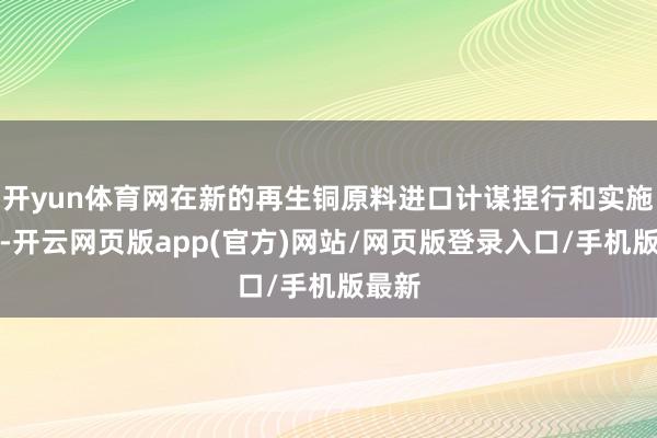 开yun体育网在新的再生铜原料进口计谋捏行和实施以来-开云网页版app(官方)网站/网页版登录入口/手机版最新