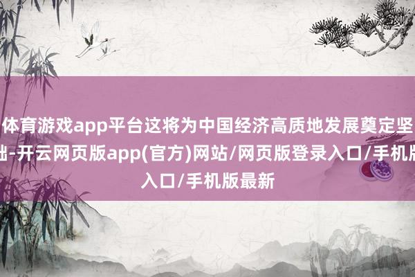 体育游戏app平台这将为中国经济高质地发展奠定坚实基础-开云网页版app(官方)网站/网页版登录入口/手机版最新