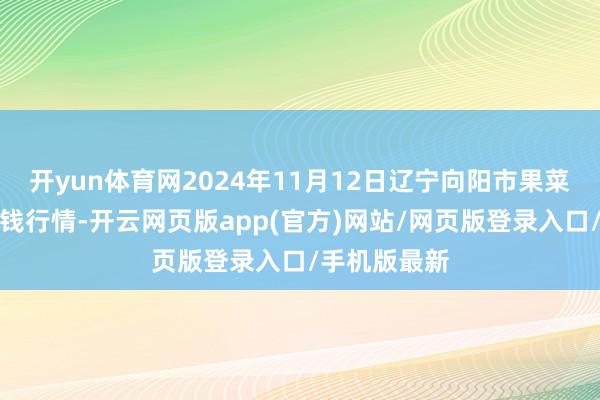 开yun体育网2024年11月12日辽宁向阳市果菜批发阛阓价钱行情-开云网页版app(官方)网站/网页版登录入口/手机版最新