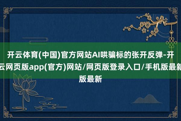 开云体育(中国)官方网站AI哄骗标的张开反弹-开云网页版app(官方)网站/网页版登录入口/手机版最新