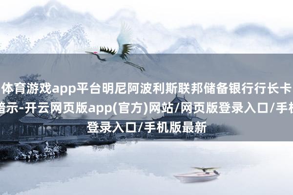 体育游戏app平台明尼阿波利斯联邦储备银行行长卡什卡利暗示-开云网页版app(官方)网站/网页版登录入口/手机版最新