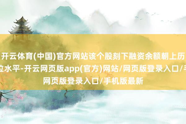 开云体育(中国)官方网站该个股刻下融资余额朝上历史90%分位水平-开云网页版app(官方)网站/网页版登录入口/手机版最新