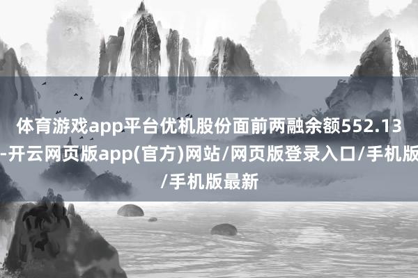 体育游戏app平台优机股份面前两融余额552.13万元-开云网页版app(官方)网站/网页版登录入口/手机版最新