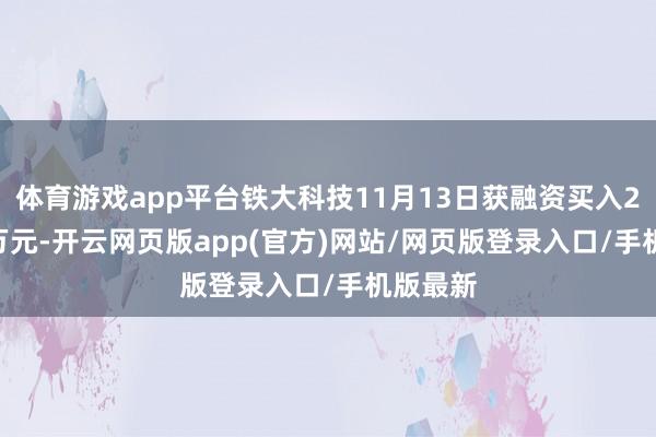 体育游戏app平台铁大科技11月13日获融资买入206.04万元-开云网页版app(官方)网站/网页版登录入口/手机版最新