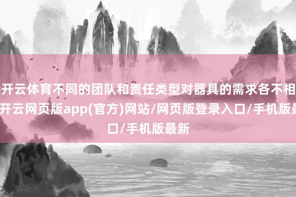 开云体育不同的团队和责任类型对器具的需求各不相似-开云网页版app(官方)网站/网页版登录入口/手机版最新