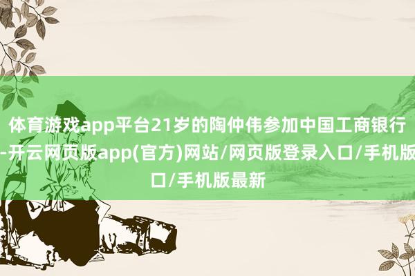 体育游戏app平台21岁的陶仲伟参加中国工商银行职责-开云网页版app(官方)网站/网页版登录入口/手机版最新