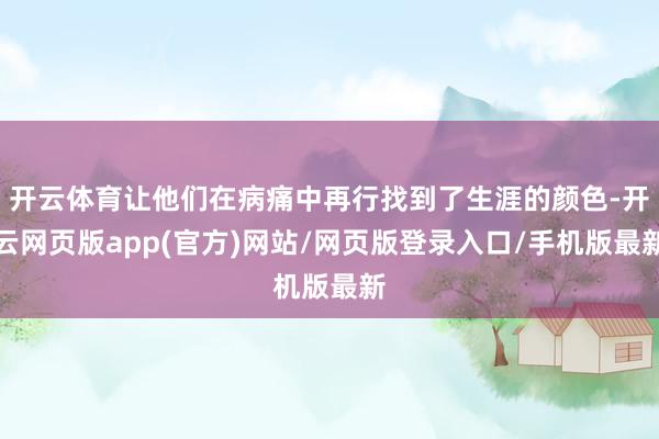 开云体育让他们在病痛中再行找到了生涯的颜色-开云网页版app(官方)网站/网页版登录入口/手机版最新