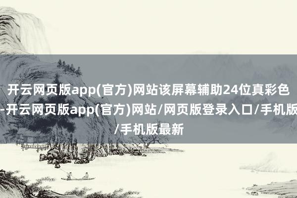 开云网页版app(官方)网站该屏幕辅助24位真彩色显现-开云网页版app(官方)网站/网页版登录入口/手机版最新