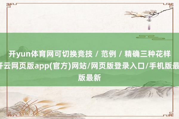 开yun体育网可切换竞技 / 范例 / 精确三种花样-开云网页版app(官方)网站/网页版登录入口/手机版最新