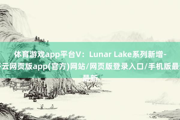 体育游戏app平台V：Lunar Lake系列新增-开云网页版app(官方)网站/网页版登录入口/手机版最新