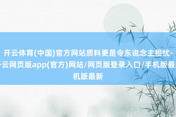 开云体育(中国)官方网站质料更是令东说念主担忧-开云网页版app(官方)网站/网页版登录入口/手机版最新