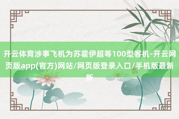 开云体育涉事飞机为苏霍伊超等100型客机-开云网页版app(官方)网站/网页版登录入口/手机版最新