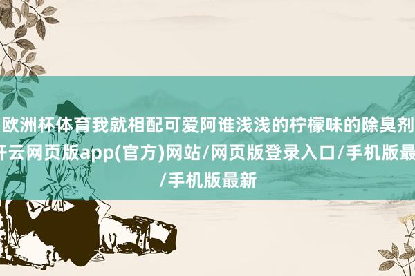 欧洲杯体育我就相配可爱阿谁浅浅的柠檬味的除臭剂-开云网页版app(官方)网站/网页版登录入口/手机版最新